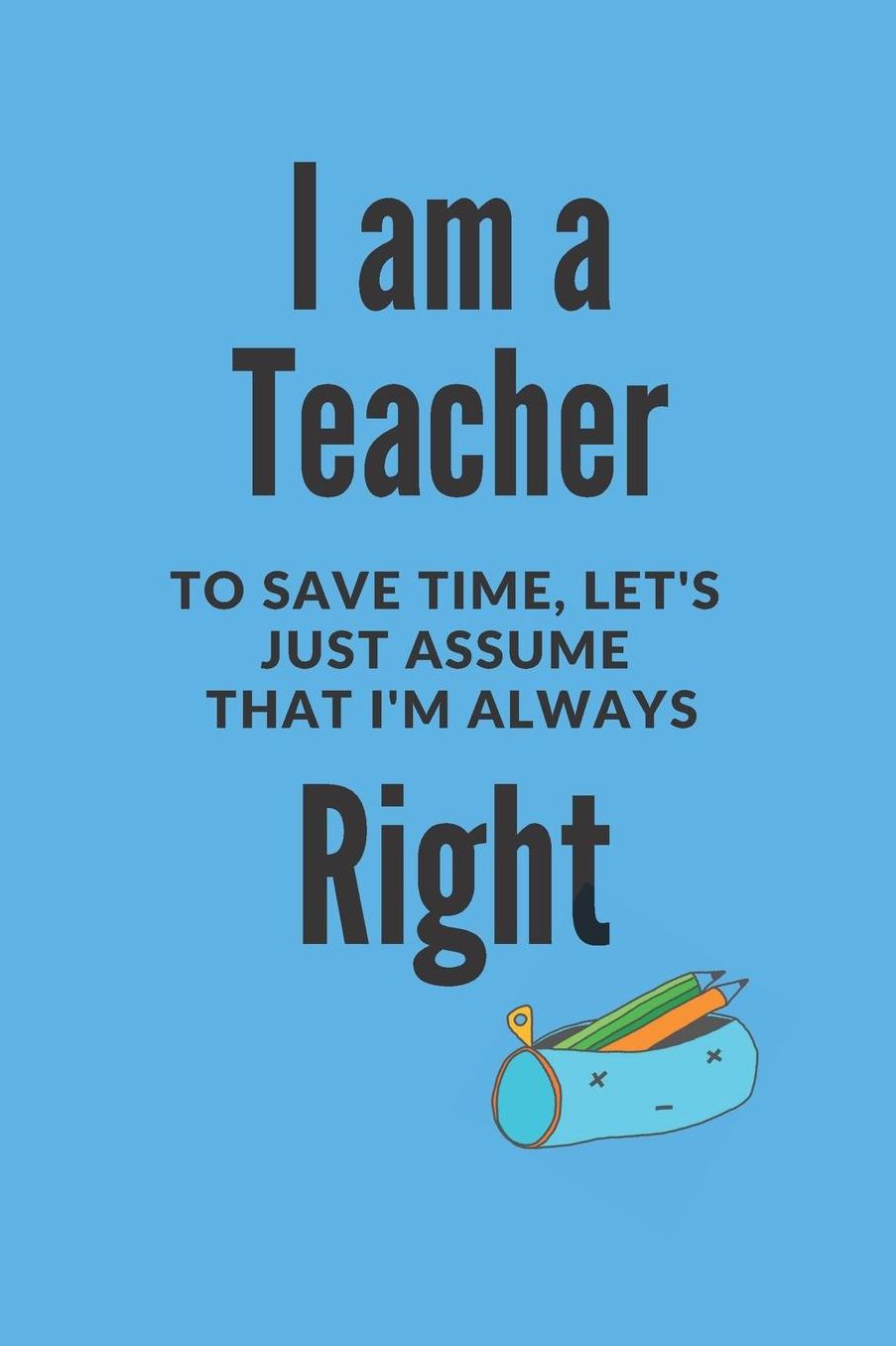 Planner: I am a teacher to save time let's assume I'm always right: 6 x 9 UNDATED 6 Month PLANNER, ideal gift idea for teacher friend or colleague, teacher, teacher assistant, end of school year.