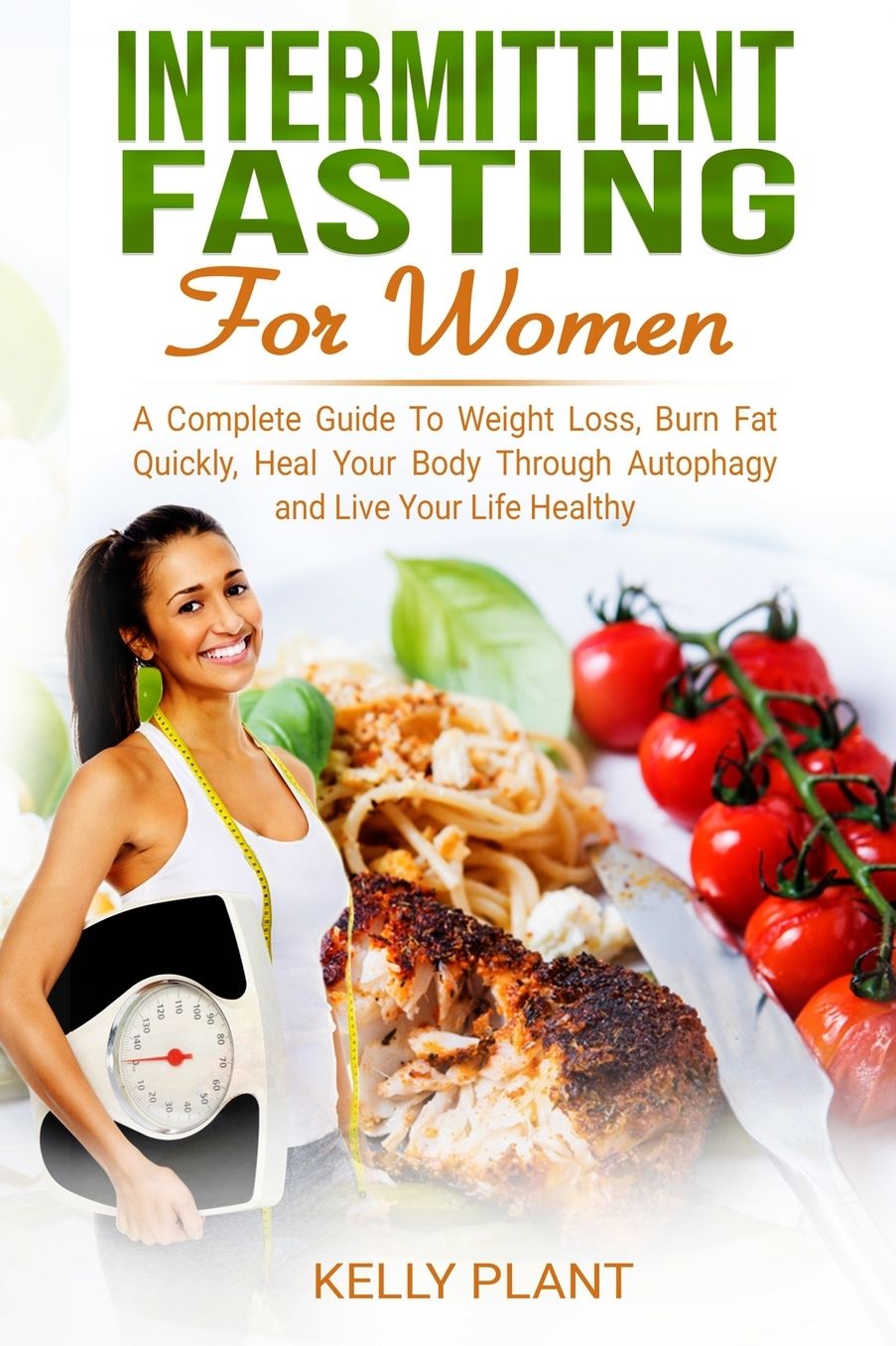Intermittent Fasting For Women: A Complete Guide To Weight Loss, Burn Fat Quickly, Heal Your Body Through Autophagy and Live Your Life Healthy