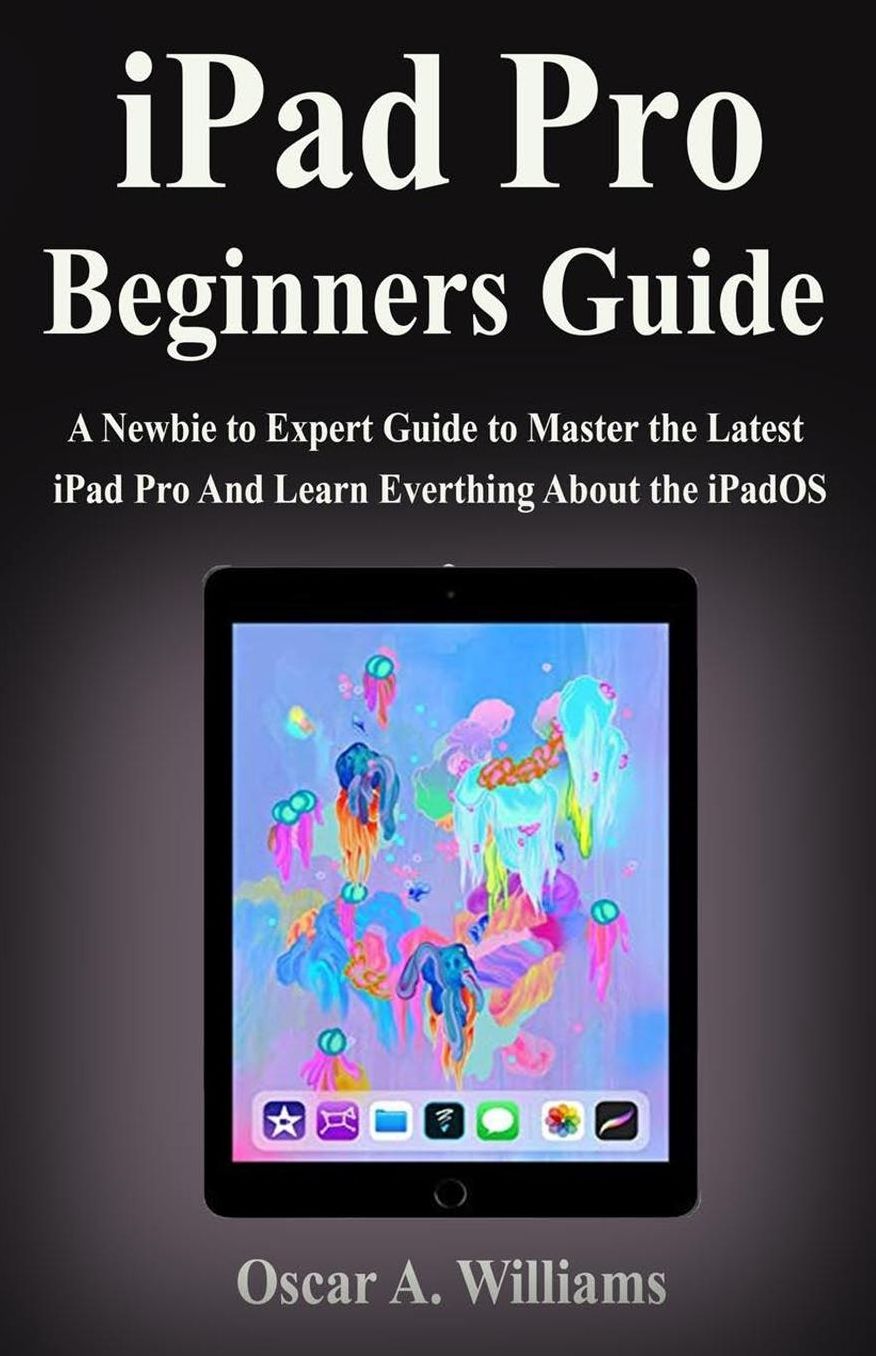 iPad Pro Beginners Guide: A Newbie to Expert Guide to Master the Latest iPad Pro And Learn Everthing About the iPadOS