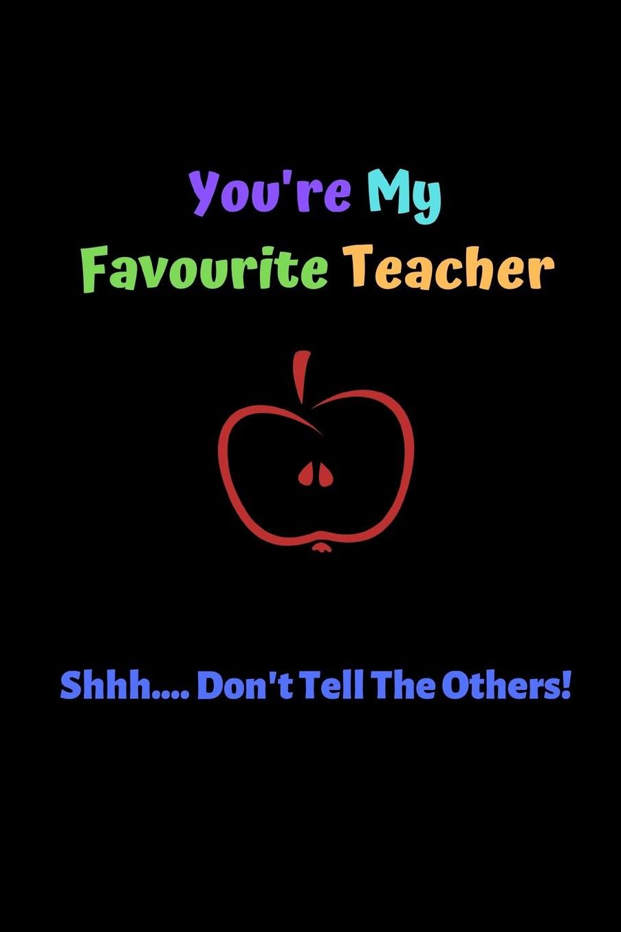 You're My Favourite Teacher Shhh... Don't Tell The Others: Novelty Teacher Appreciation Gift - Lined Notebook (6 X 9)