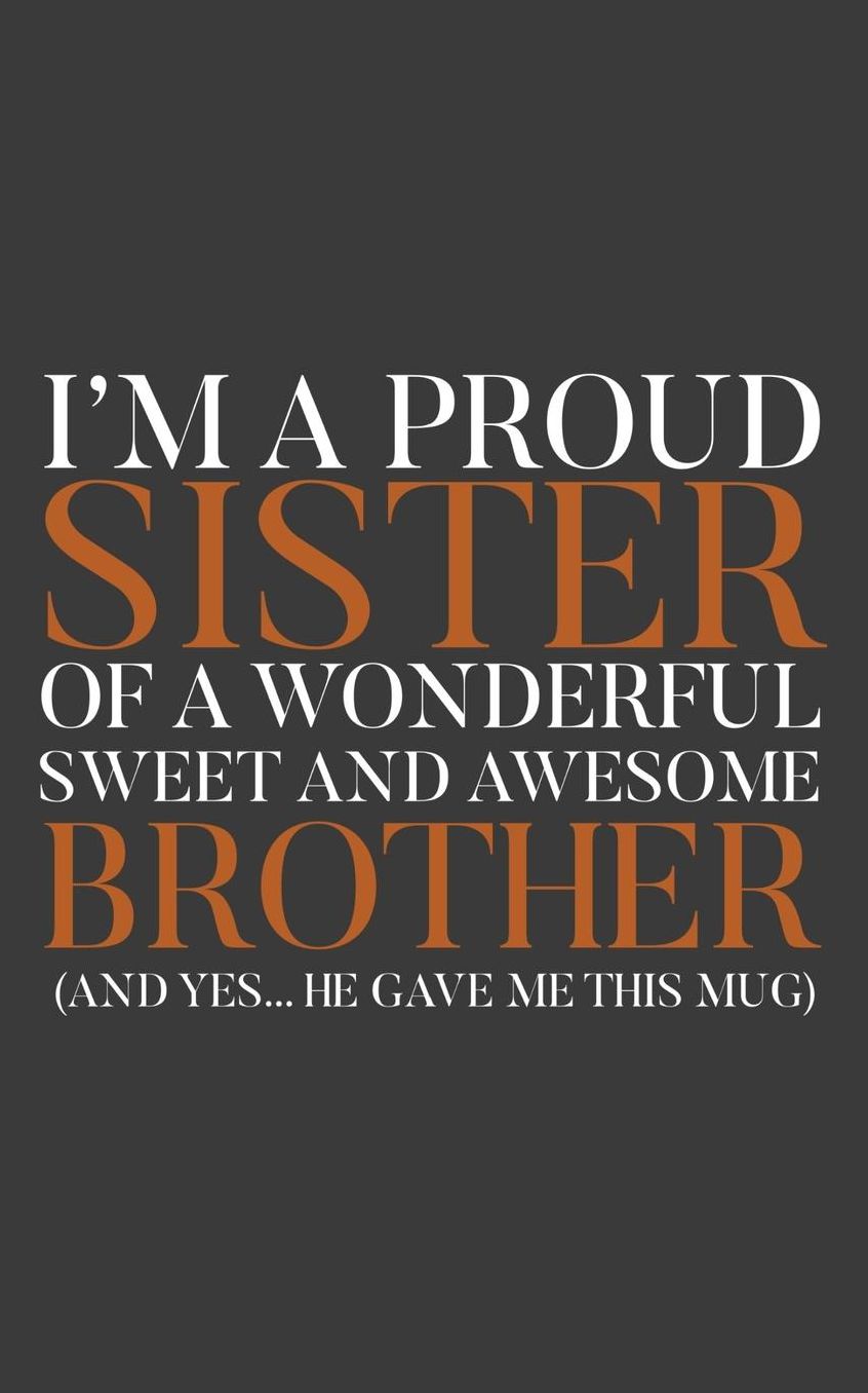 I'm A Proud Sister Of A Wonderful Sweet Awesome Brother: I'm A Proud Sister Of A Wonderful Sweet Awesome Brother Yes He Gave Me This Notebook - Funny Family Doodle Diary Book As Gift Idea For Brothers And Sisters Who Love Eachothers