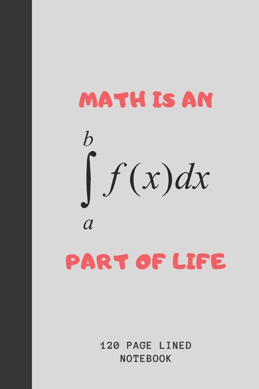 Math Is An Integral Part Of Life: Journal For Math Teachers & Maths Geeks Math Teacher Funny Appreciation Gift 120+ Pages 6x9 Funny Math Notebook Gift Idea For Men & Women