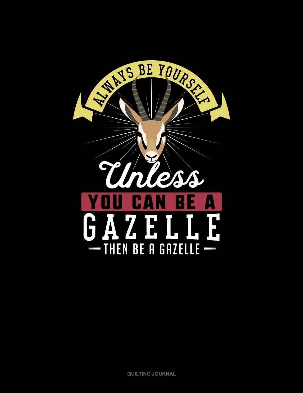 Always Be Yourself Unless You Can Be A Gazelle Then Be A Gazelle: Quilting Journal
