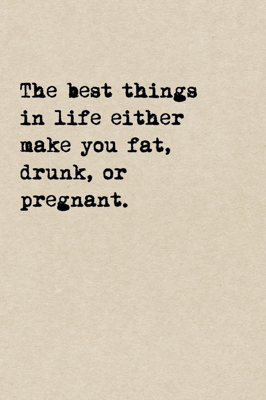 The Best Things In Life Either Make You Fat, Drunk, Or Pregnant.: A Cute + Funny Notebook Funny Dieting Gifts Cool Gag Gifts For Women Who Hilariously Suck At Eating Healthy