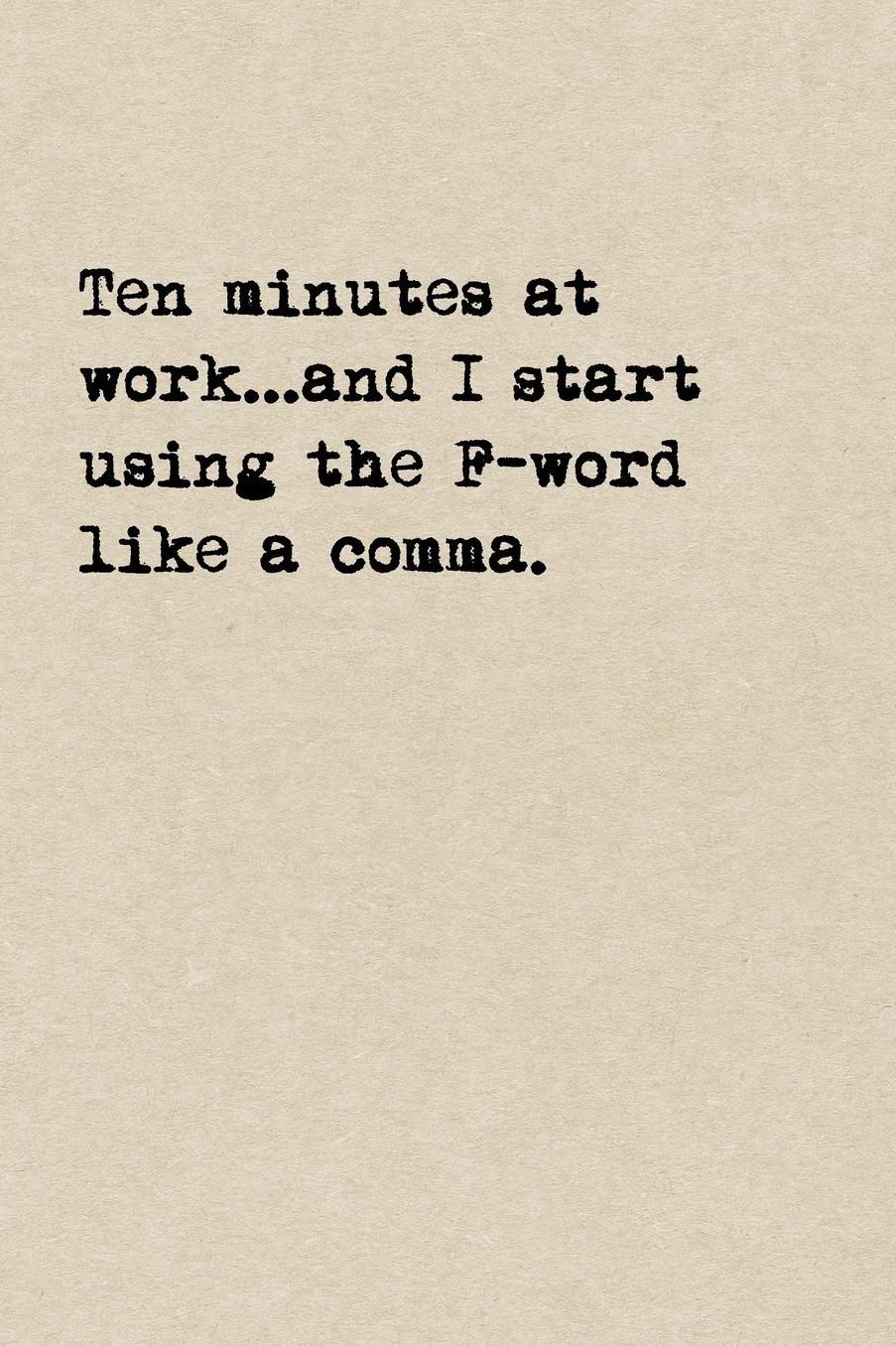 Ten Minutes At Work...And I Start Using The F-Word Like A Comma.: A Cute + Funny Cussing Notebook Colleague Gifts Cool Gag Gifts For Coworkers