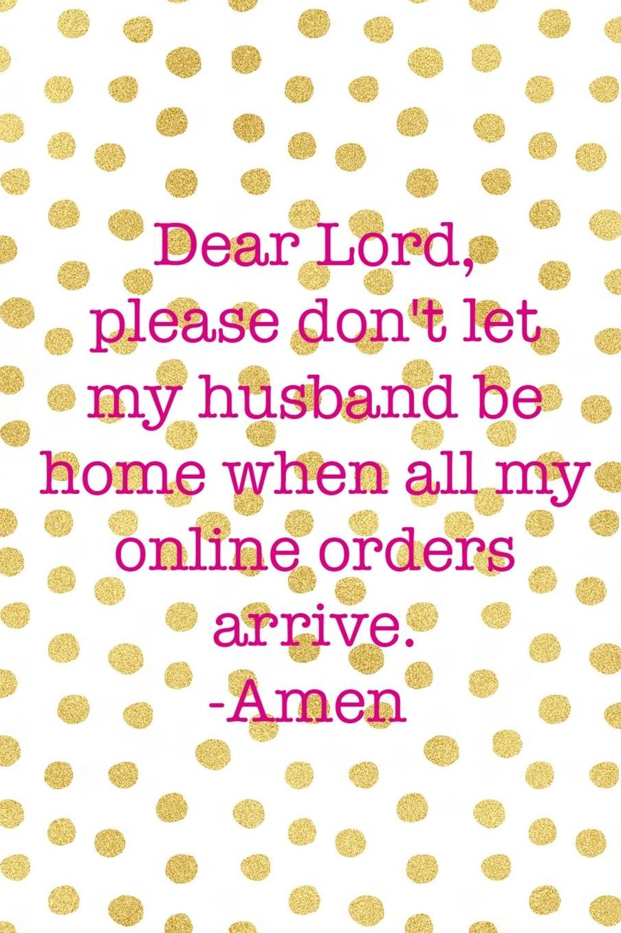 Dear Lord, Please Don't Let My Husband Be Home When All My Online Orders Arrive. Amen: Blank Lined Notebook ( Shopping Online ) Gold Dots