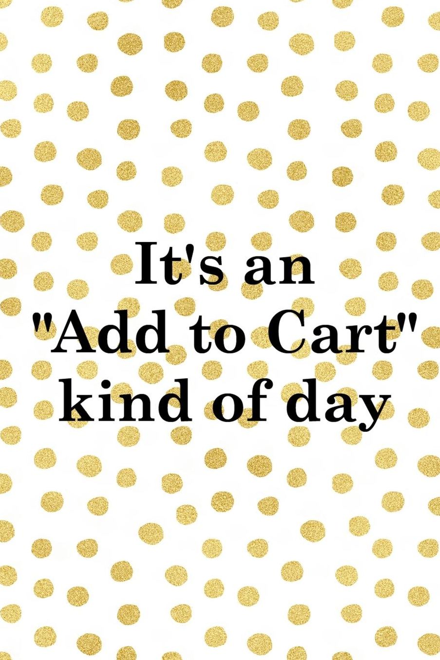 It's An Add To Cart Kind Of Day: Blank Lined Notebook ( Shopping Online ) Gold Dots