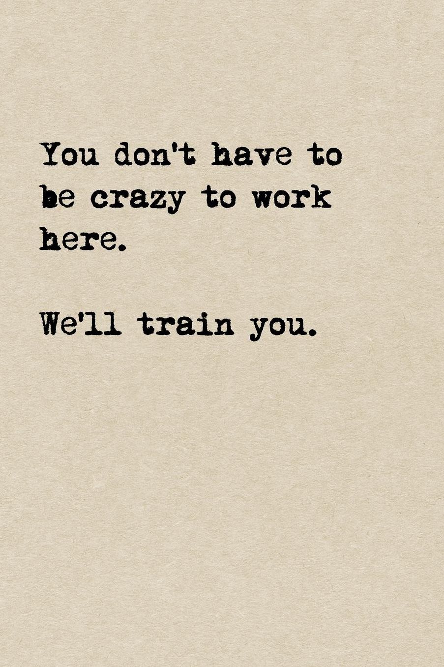 You Don't Have To Be Crazy To Work Here. We'll Train You.: A Cute + Funny Office Humor Notebook Colleague Welcome Gifts Cool Gag Gifts For Coworker