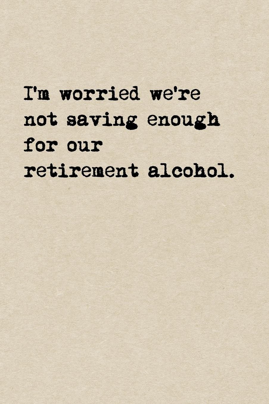 I'm Worried We're Not Saving Enough For Our Retirement Alcohol.: A Cute + Funny Drinking Notebook Retirement Gifts Cool Gag Gifts For People Who Love Wine