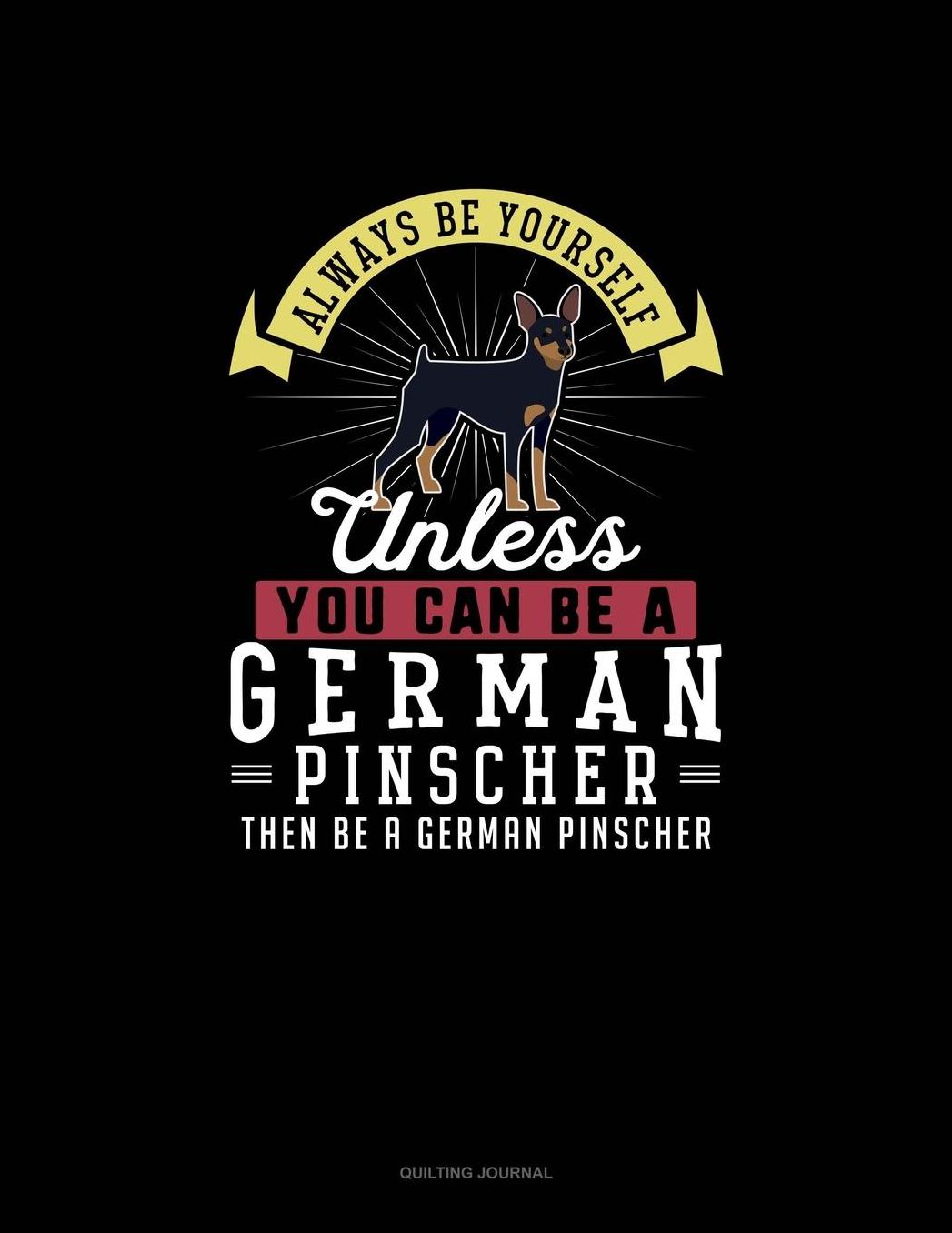Always Be Yourself Unless You Can Be A German Pinscher Then Be A German Pinscher: Quilting Journal