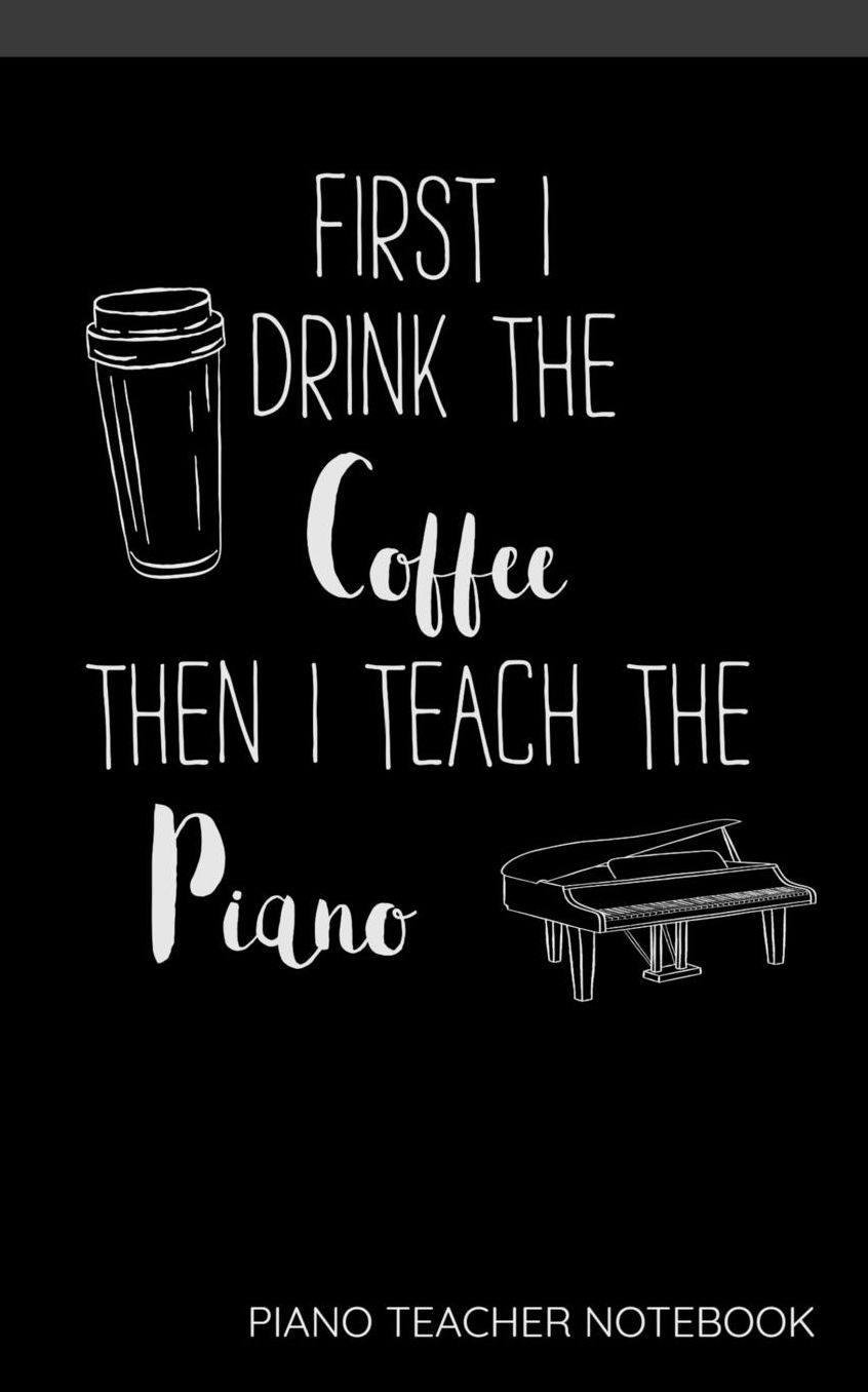 First I Drink The Coffee Then I Teach The Piano Piano Teacher Notebook: Funny Blank Notebook for coffee loving piano teachers