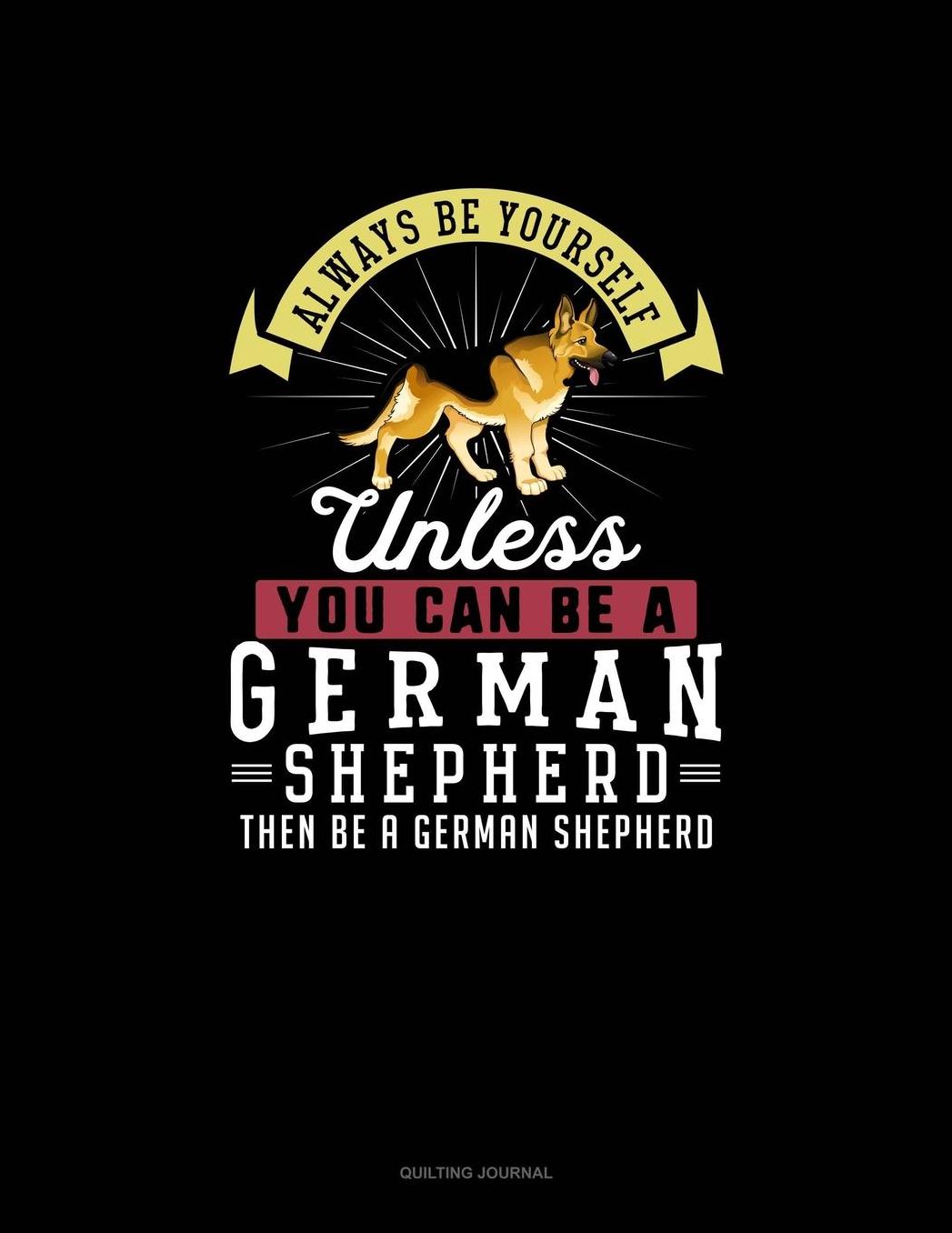 Always Be Yourself Unless You Can Be A German Shepherd Then Be A German Shepherd: Quilting Journal