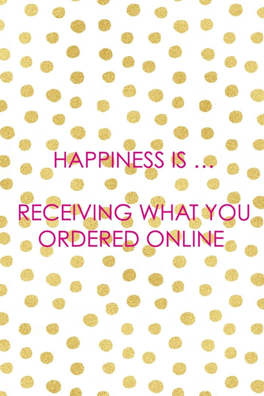 Happiness Is � Receiving What You Ordered Online: Blank Lined Notebook ( Shopping Online ) Gold Dots