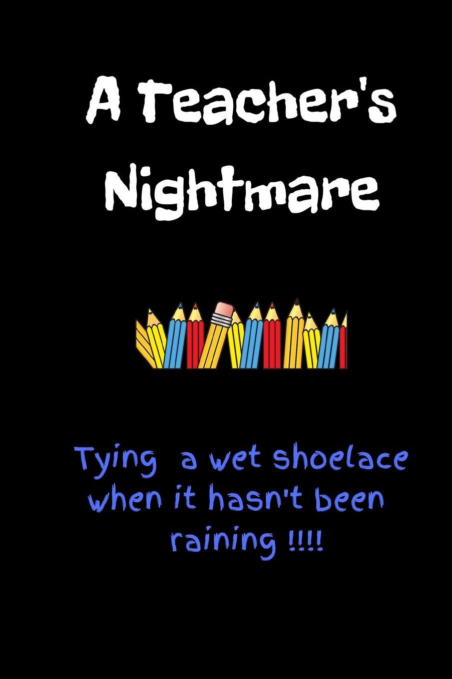 A Teacher's Nightmare - Tying a Wet Shoelace When It Hasn't Been Raining: Funny Teacher Appreciation Gift - Lined Notebook (6 X 9)