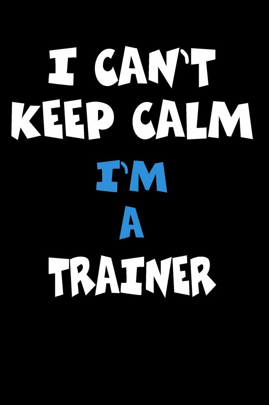 I Can't Keep Calm I'm A Trainer: Personalized Hobbie Journal for Women or Men, Boys or Girls Custom Journal Notebook, Personalized Gift Perfect for School, Writing Poetry, Daily Diary, Gratitude Writing, Travel Journal or Dream Journal