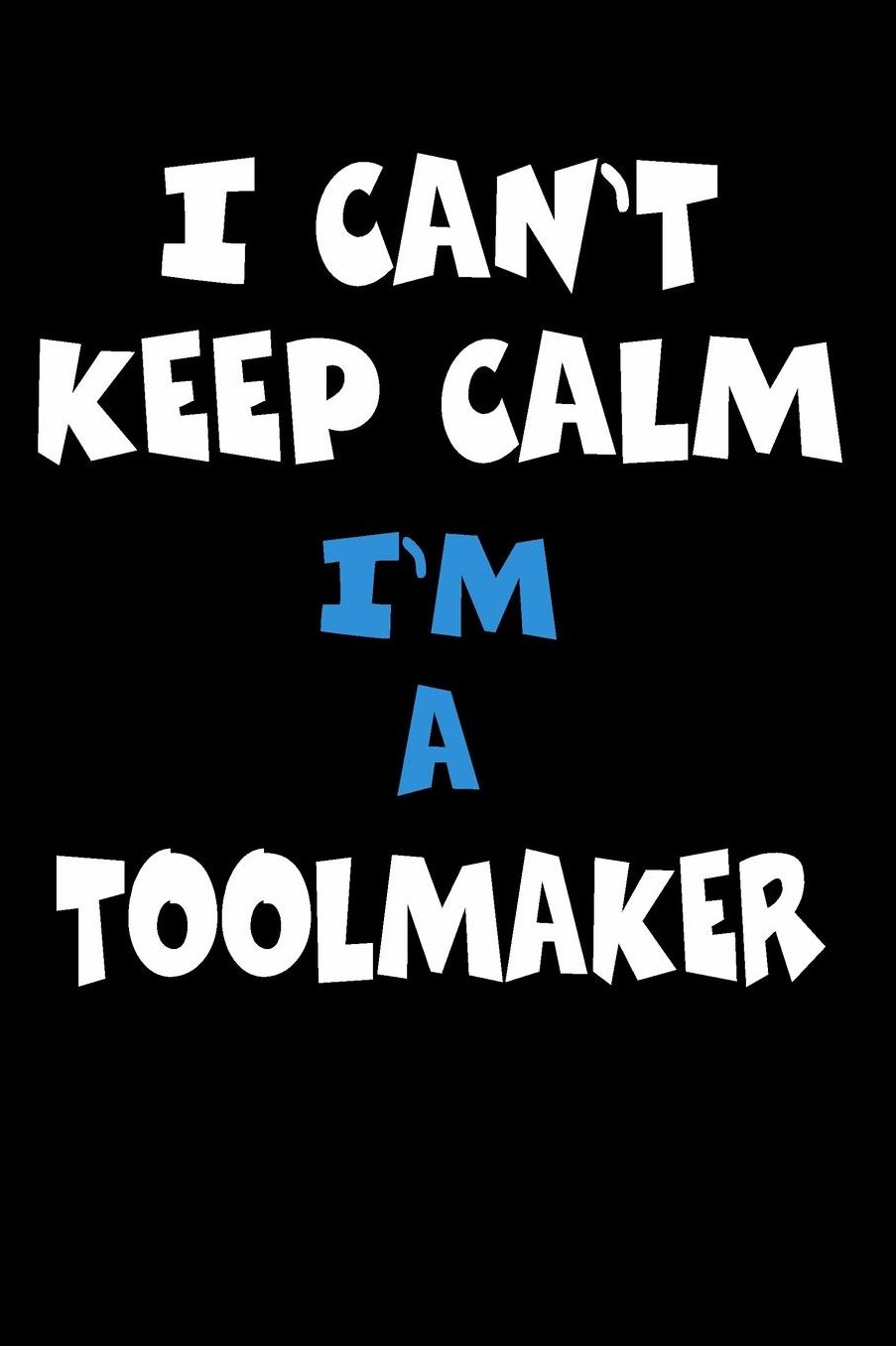 I Can't Keep Calm I'm A Toolmaker: Personalized Hobbie Journal for Women or Men, Boys or Girls Custom Journal Notebook, Personalized Gift Perfect for School, Writing Poetry, Daily Diary, Gratitude Writing, Travel Journal or Dream Journal