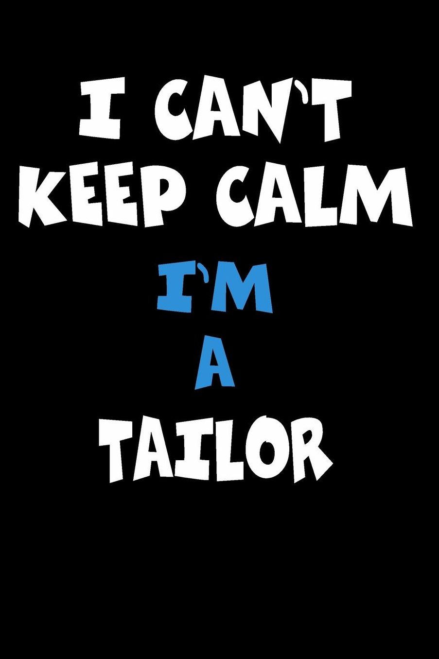 I Can't Keep Calm I'm A Tailor: Personalized Hobbie Journal for Women or Men, Boys or Girls Custom Journal Notebook, Personalized Gift Perfect for School, Writing Poetry, Daily Diary, Gratitude Writing, Travel Journal or Dream Journal
