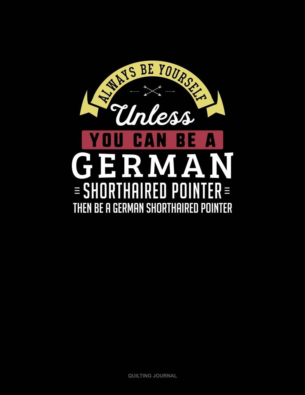 Always Be Yourself Unless You Can Be A German Shorthaired Pointer Then Be A German Shorthaired Pointer: Quilting Journal