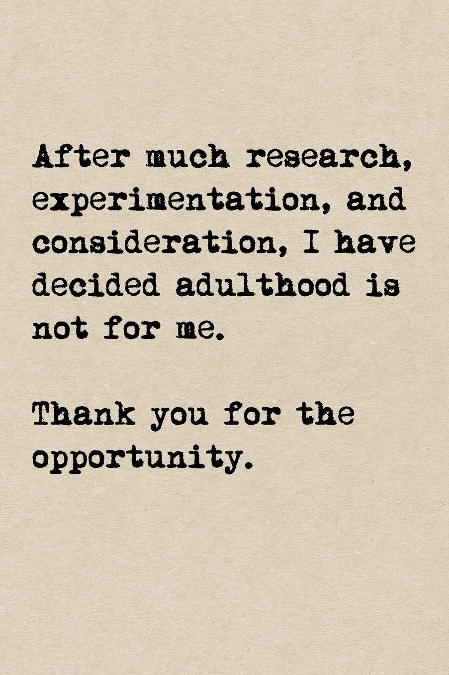 After Much Research, Experimentation, And Consideration, I Have Decided Adulthood Is Not For Me. Thank You For The Opportunity.: A Cute + Funny Notebook Adulting Gifts Cool Gag Gifts I Don't Want To Adult Today