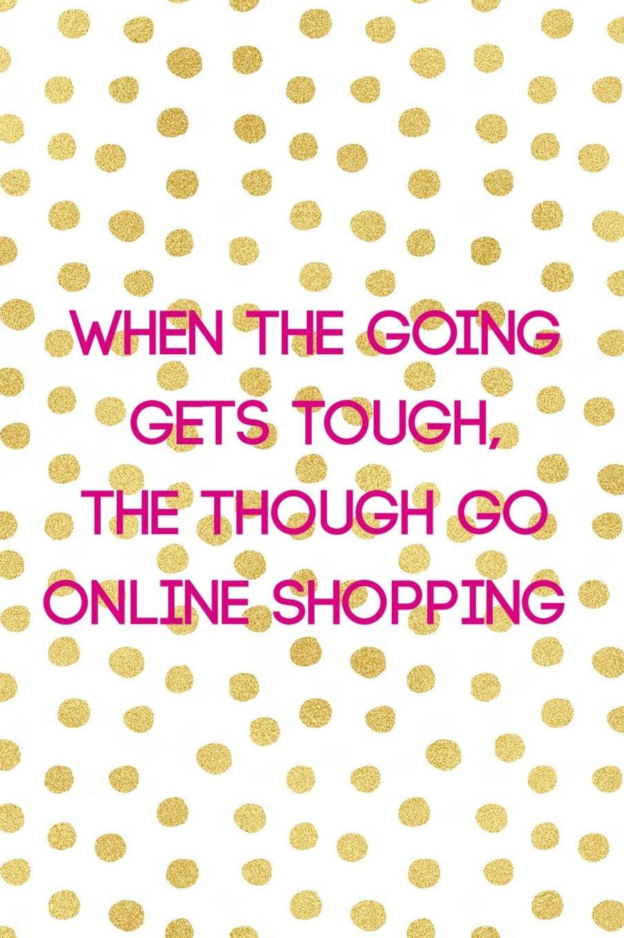 When The Going Gets Tough, The Though Go Online Shopping: Blank Lined Notebook ( Shopping Online ) Gold Dots