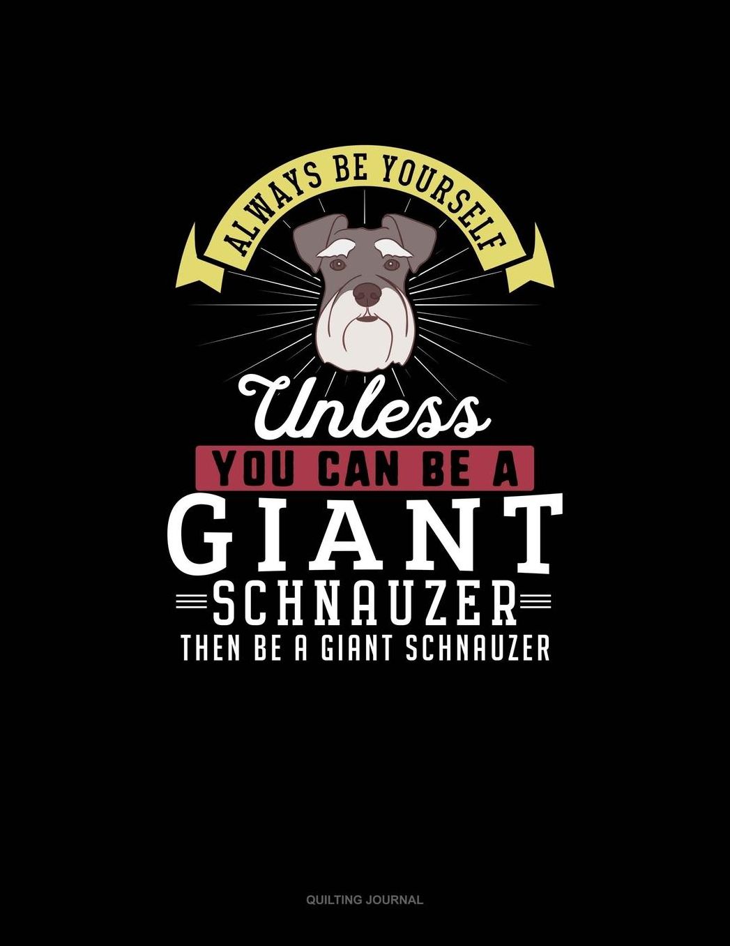 Always Be Yourself Unless You Can Be A Giant Schnauzer Then Be A Giant Schnauzer: Quilting Journal
