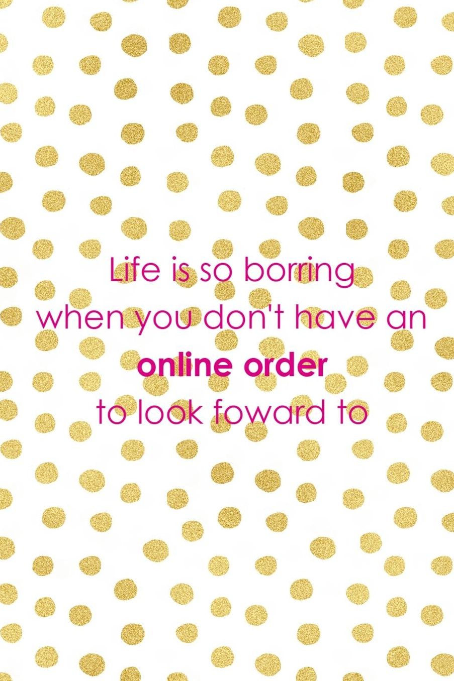 Life Is So Borring When You Don't Have An Online Order To Look Foward To: Blank Lined Notebook ( Shopping Online ) Gold Dots
