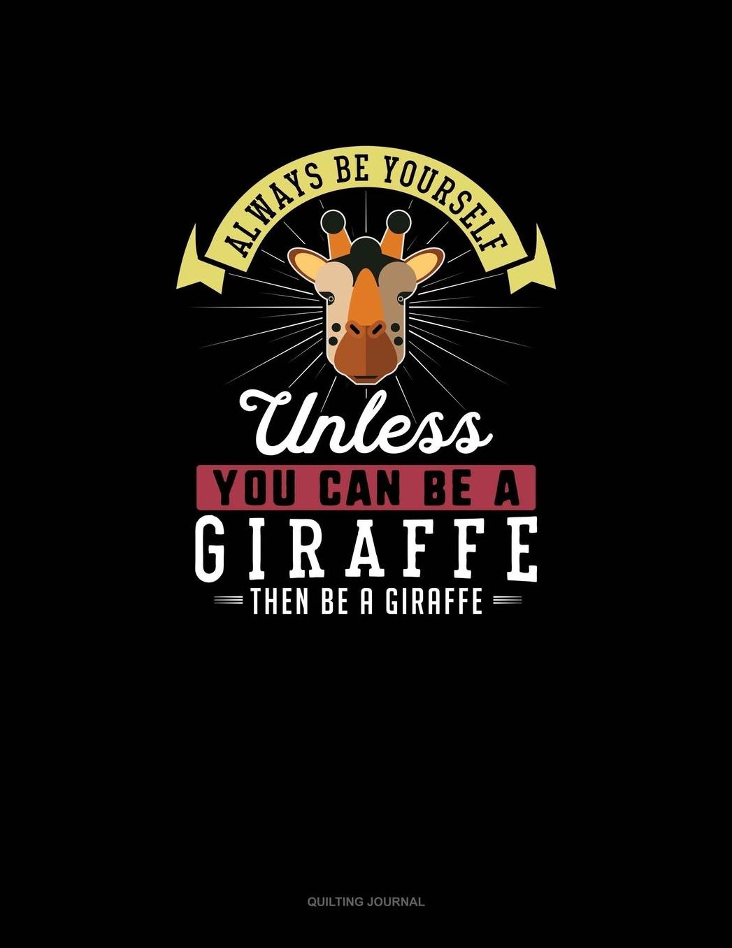 Always Be Yourself Unless You Can Be A Giraffe Then Be A Giraffe: Quilting Journal