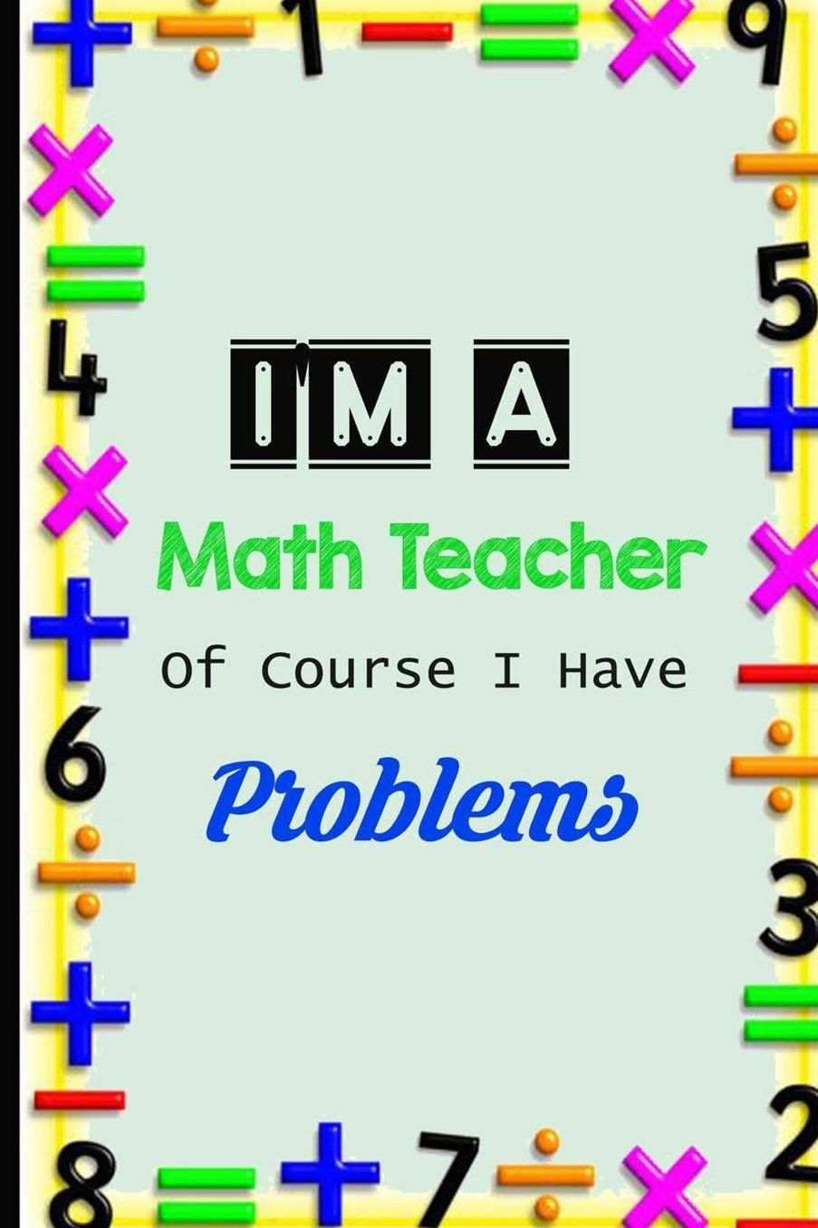 I'm A Math Teacher Of Course I Have Problems: Funny Math Teacher Appreciation Gift College Ruled 6x9 120 pages