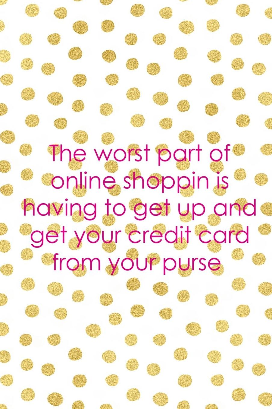 The Worst Part Of Online Shoppin Is Having To Get Up And Get Your Credit Card From Your Purse: Blank Lined Notebook ( Shopping Online ) Gold Dots