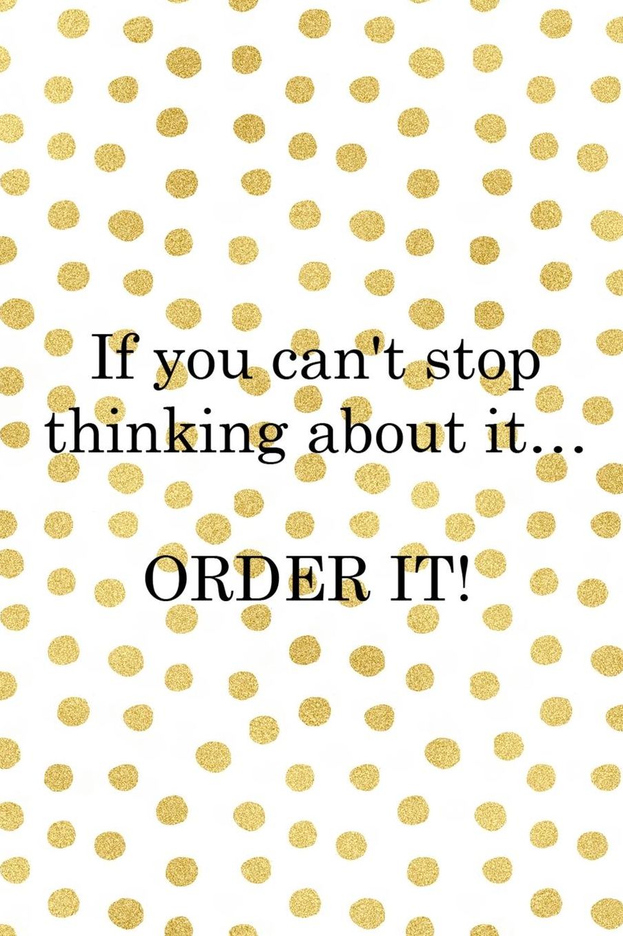 If You Can't Stop Thinking About It� Order It!: Blank Lined Notebook ( Shopping Online ) Gold Dots