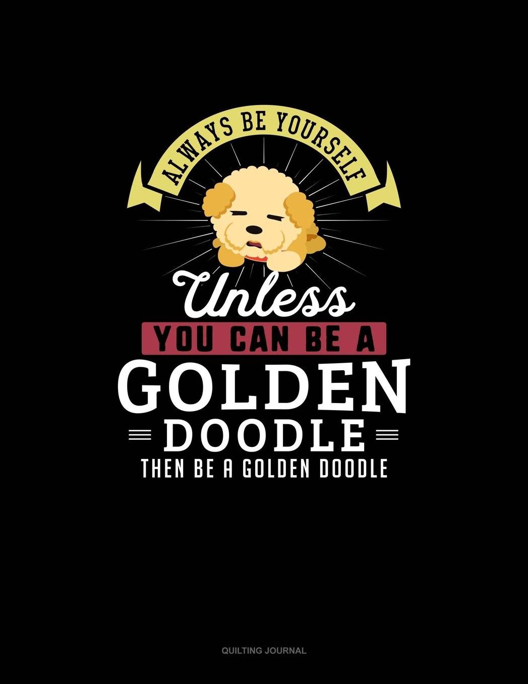Always Be Yourself Unless You Can Be A Golden Doodle Then Be A Golden Doodle: Quilting Journal