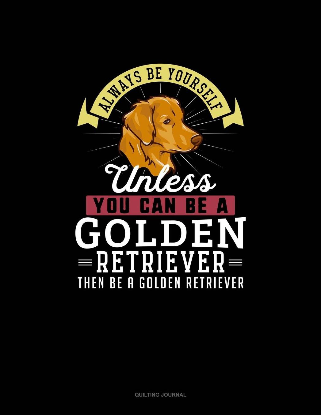 Always Be Yourself Unless You Can Be A Golden Retriever Then Be A Golden Retriever: Quilting Journal