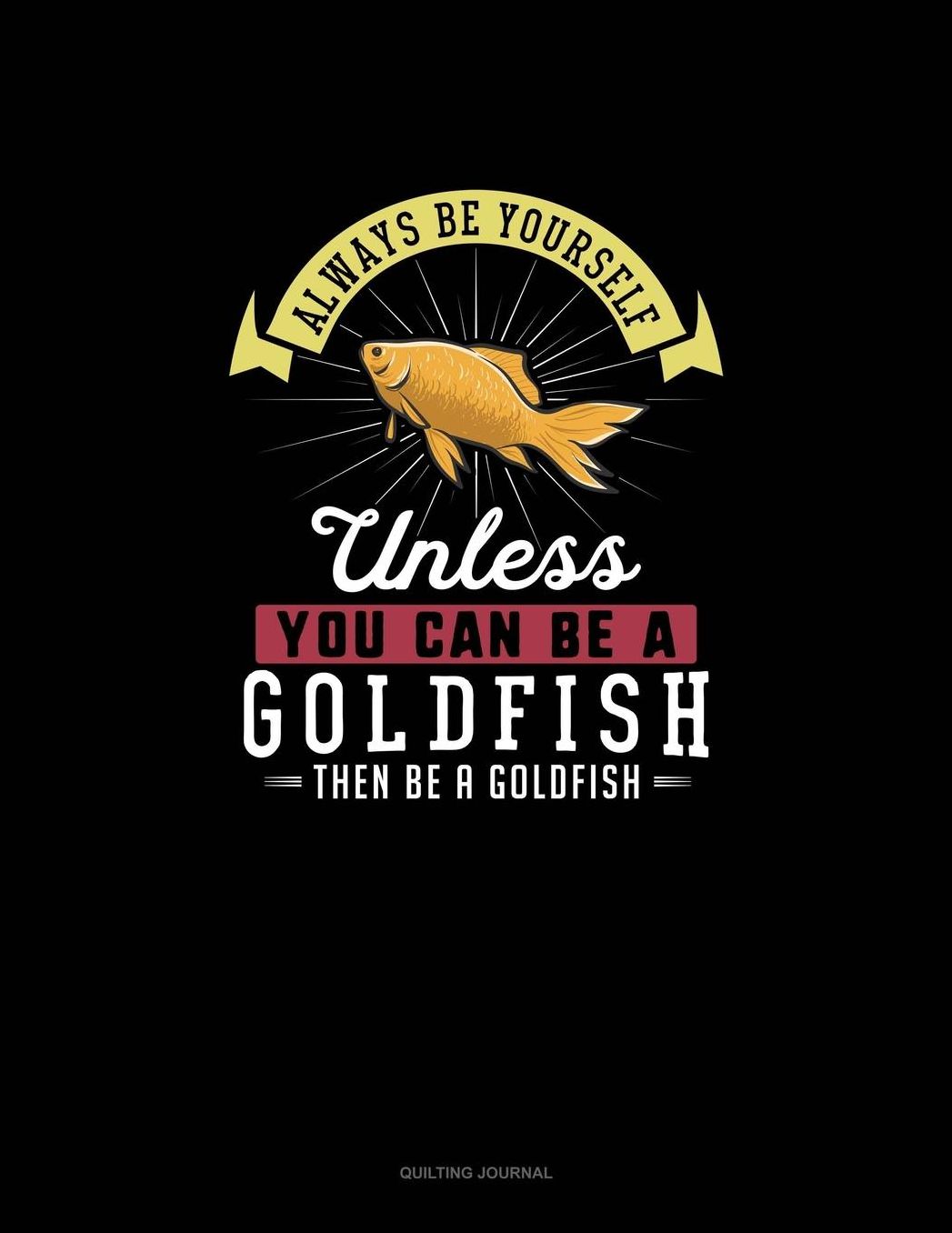 Always Be Yourself Unless You Can Be A Goldfish Then Be A Goldfish: Quilting Journal