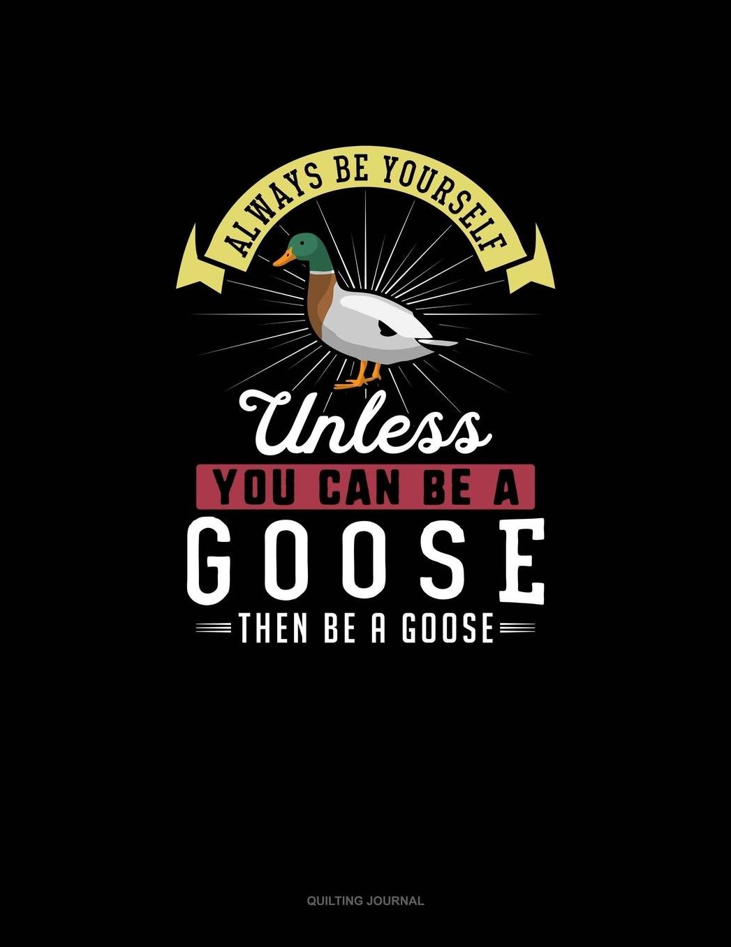 Always Be Yourself Unless You Can Be A Goose Then Be A Goose: Quilting Journal