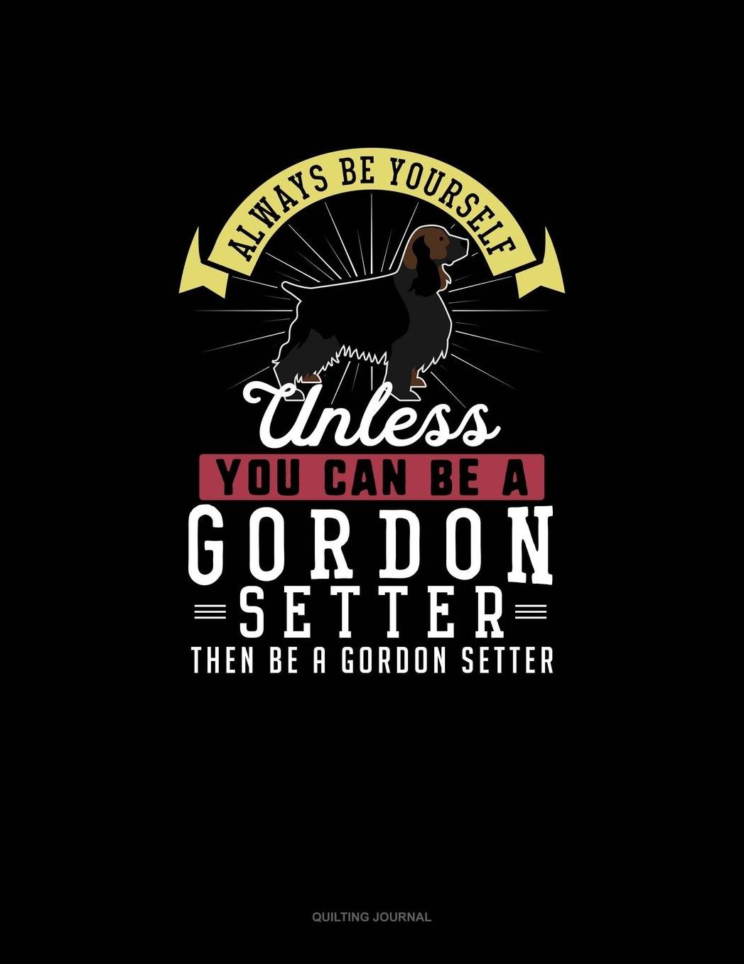 Always Be Yourself Unless You Can Be A Gordon Setter Then Be A Gordon Setter: Quilting Journal