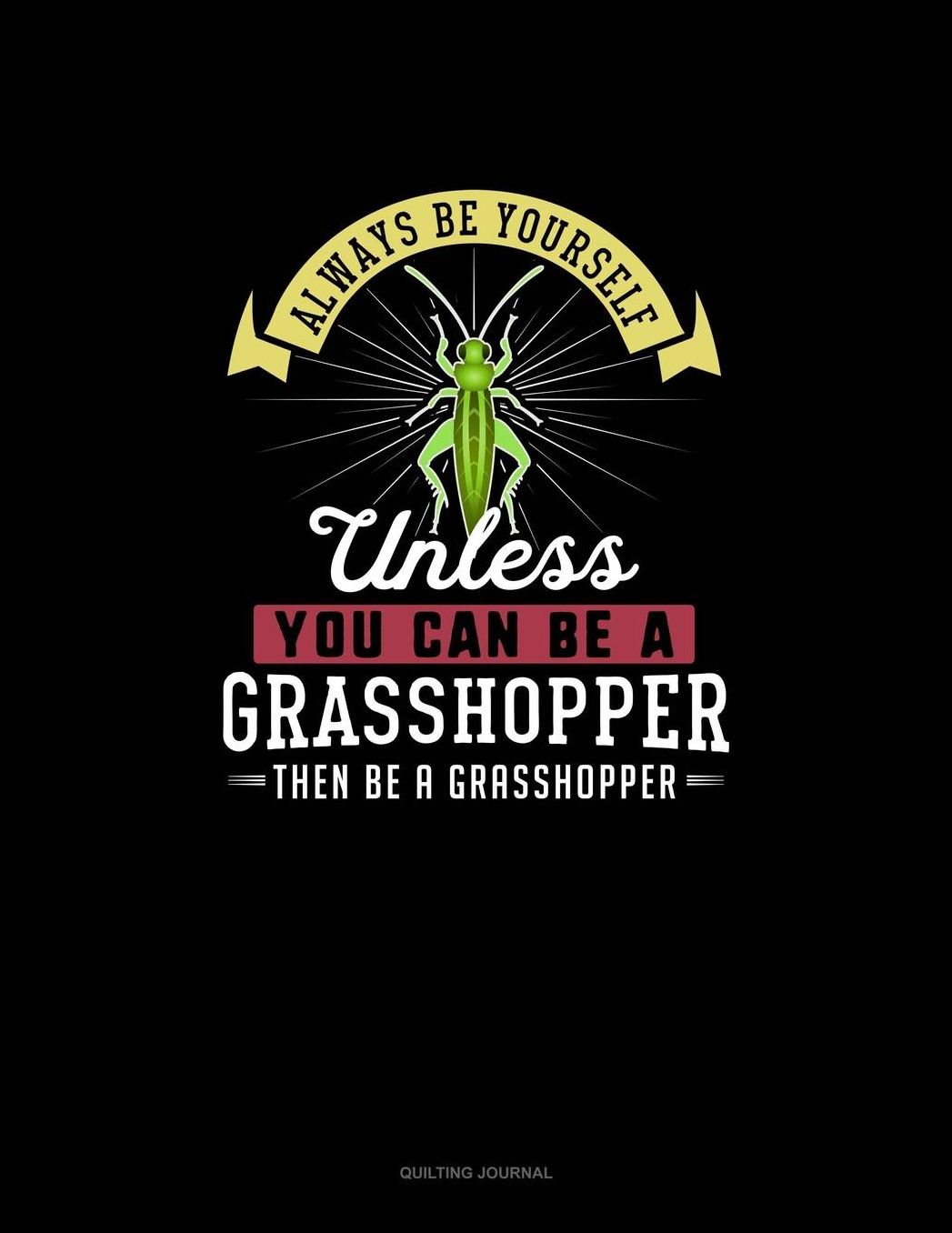 Always Be Yourself Unless You Can Be A Grasshopper Then Be A Grasshopper: Quilting Journal