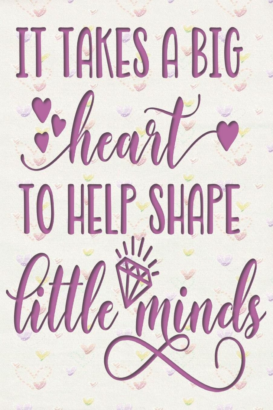 It Takes a Big Heart to Help Shape Little Minds: 2019-2020 Journal and Notebook for Organizing, Lesson Planning, and Creating an Under-Control Classroom