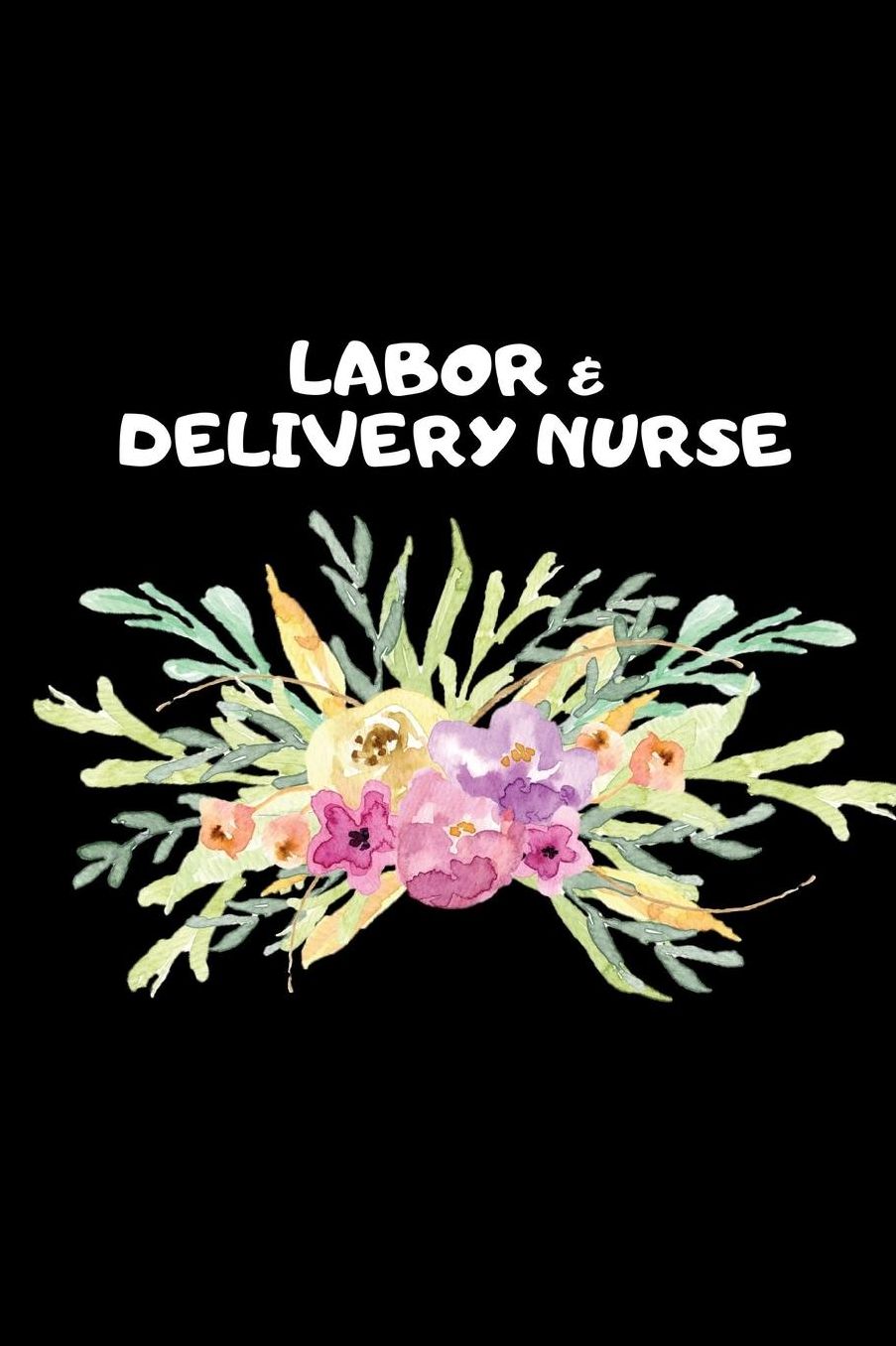 Labor & Delivery Nurse: The Ultimate Nurse Appreciation Journal Gift: This Blank Lined Diary To Write Things in. Makes a Great RN, Nursing Student or Nurse Graduation Gift For Nurses, Students and Nurse Practitioners.