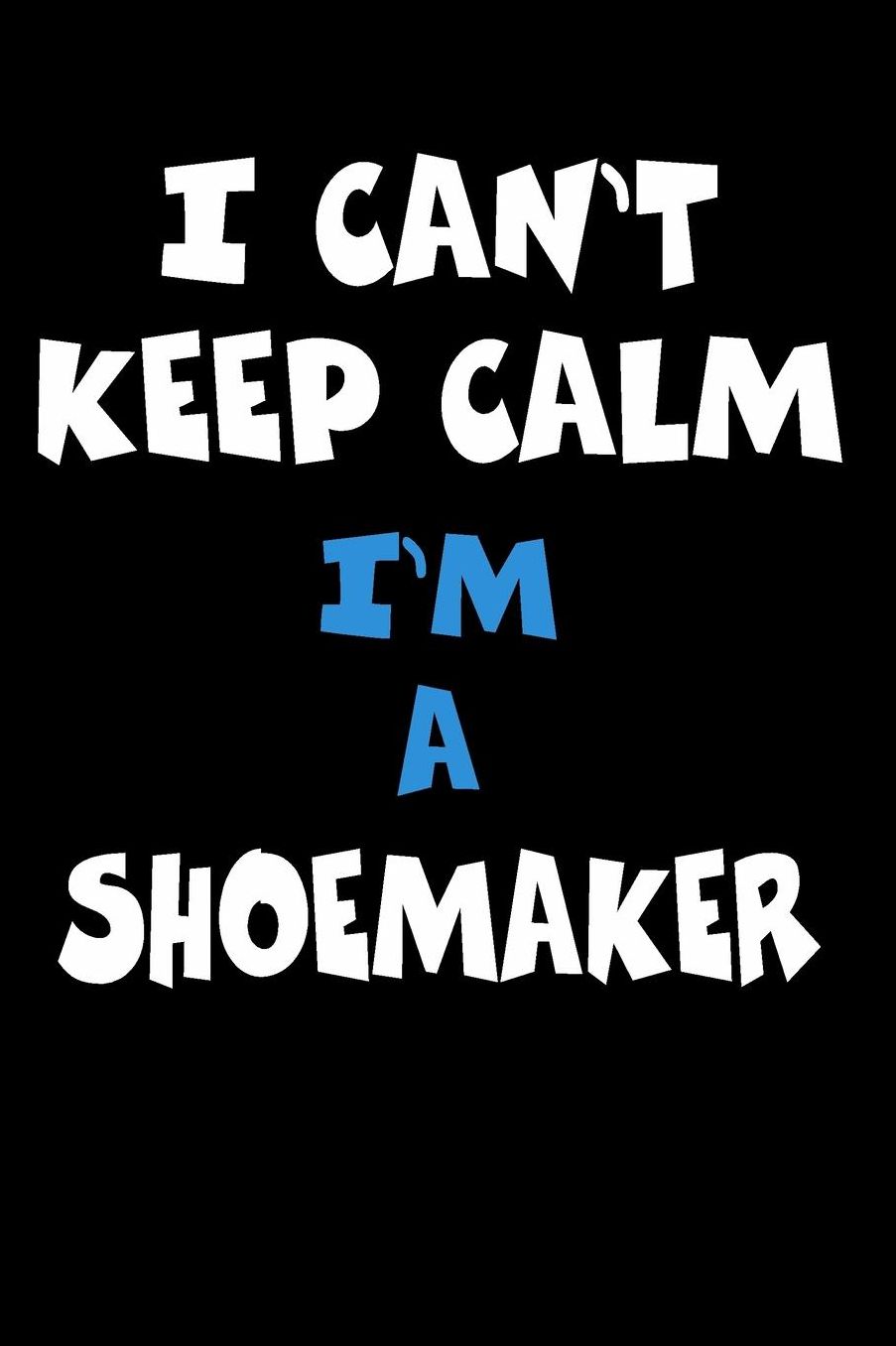 I Can't Keep Calm I'm A Shoemaker: Personalized Hobbie Journal for Women or Men, Boys or Girls Custom Journal Notebook, Personalized Gift Perfect for School, Writing Poetry, Daily Diary, Gratitude Writing, Travel Journal or Dream Journal