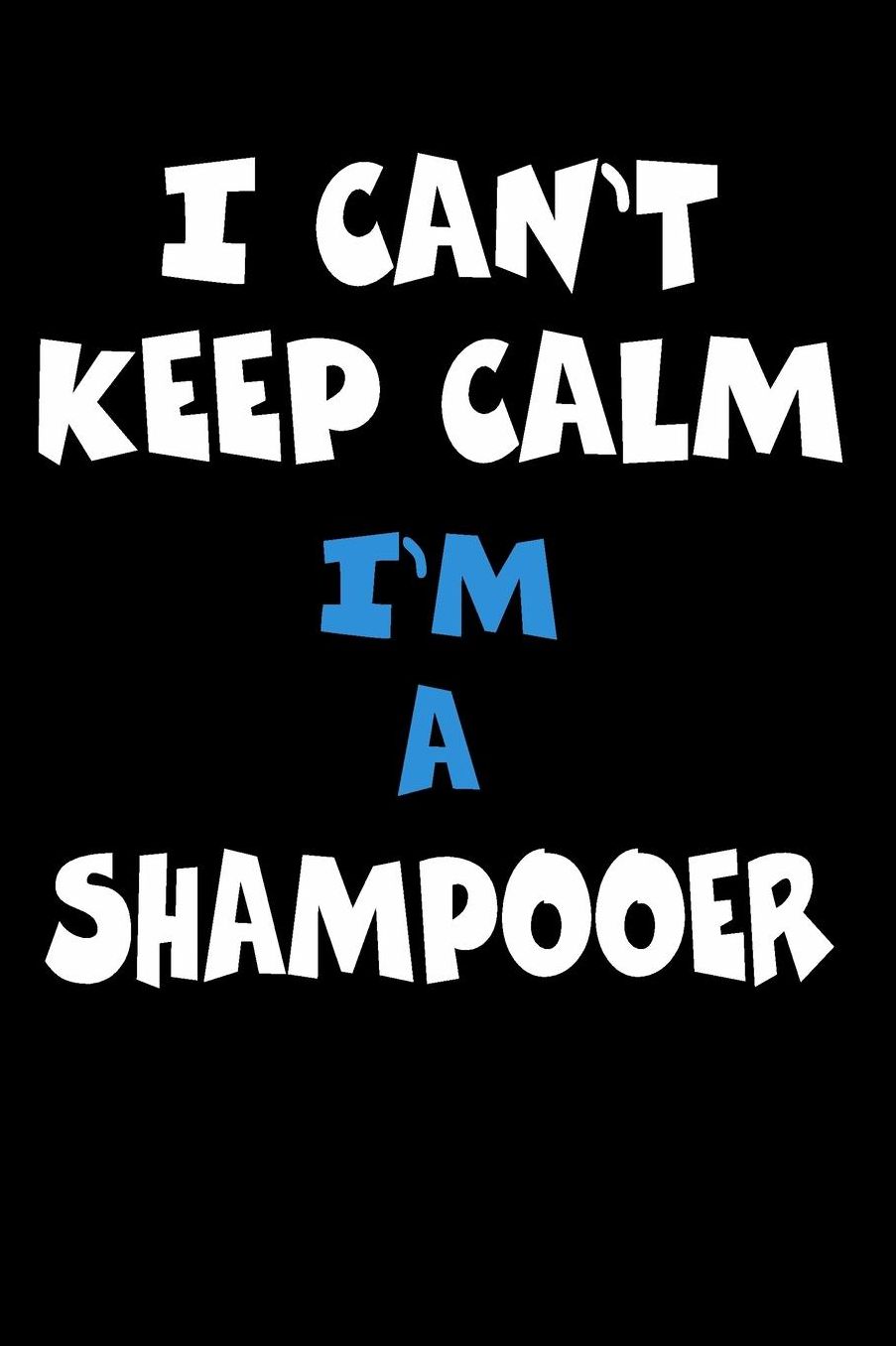 I Can't Keep Calm I'm A Shampooer: Personalized Hobbie Journal for Women or Men, Boys or Girls Custom Journal Notebook, Personalized Gift Perfect for School, Writing Poetry, Daily Diary, Gratitude Writing, Travel Journal or Dream Journal