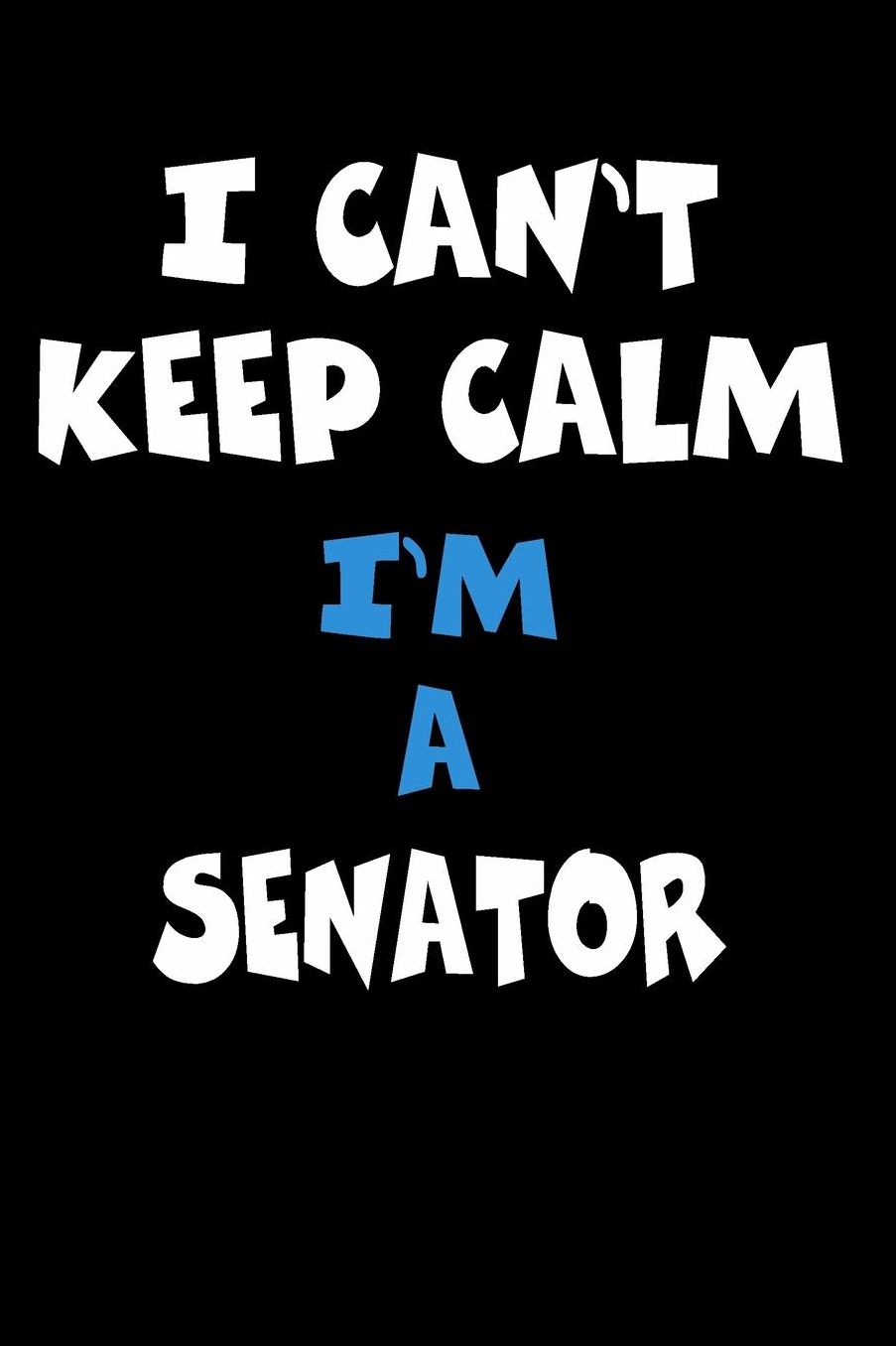 I Can't Keep Calm I'm A Senator: Personalized Hobbie Journal for Women or Men, Boys or Girls Custom Journal Notebook, Personalized Gift Perfect for School, Writing Poetry, Daily Diary, Gratitude Writing, Travel Journal or Dream Journal