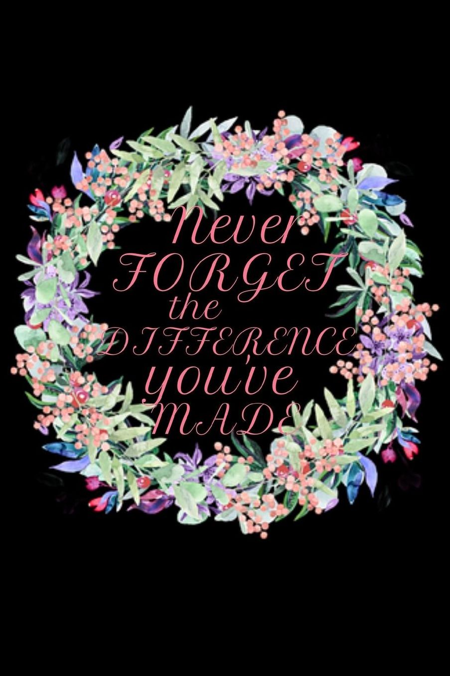 Never Forget The Difference You Have Made: Funny Novelty Appreciation Thank You. Retirement, End of Year Inspirational Journal Gift / A Combination of Blank Notebook, Diary and Sketchbook For