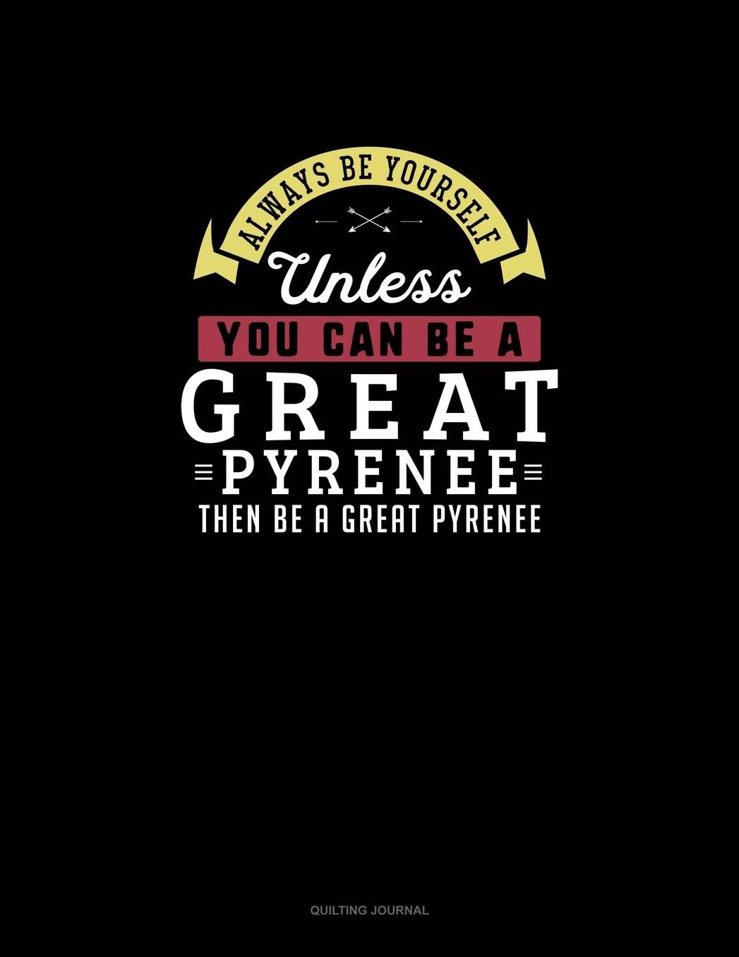 Always Be Yourself Unless You Can Be A Great Pyrenee Then Be A Great Pyrenee: Quilting Journal