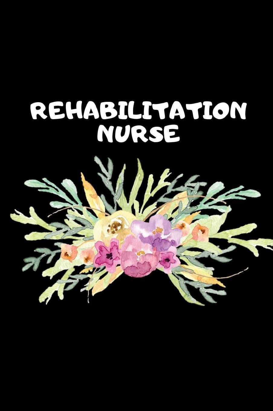 Rehabilitation Nurse: The Ultimate Nurse Appreciation Journal Gift: This Blank Lined Diary To Write Things in. Makes a Great RN, Nursing Student or Nurse Graduation Gift For Nurses, Students and Nurse Practitioners.