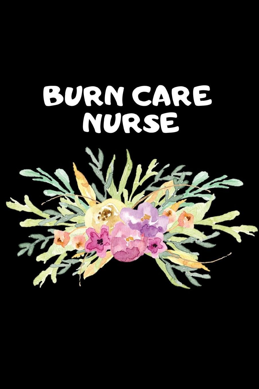 Burn Care Nurse: The Ultimate Nurse Appreciation Journal Gift: This Blank Lined Diary To Write Things in. Makes a Great RN, Nursing Student or Nurse Graduation Gift For Nurses, Students and Nurse Practitioners.