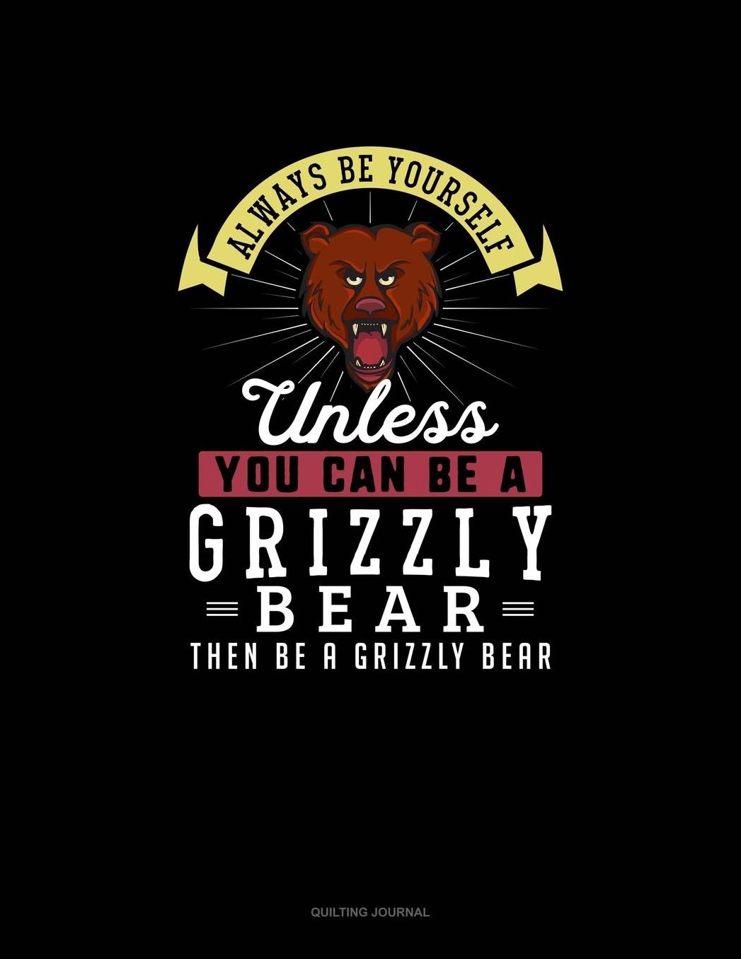 Always Be Yourself Unless You Can Be A Grizzly Bear Then Be A Grizzly Bear: Quilting Journal