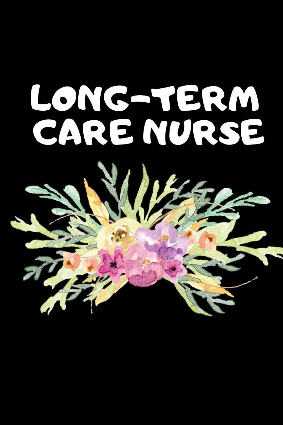 Long-Term Care Nurse: The Ultimate Nurse Appreciation Journal Gift: This Blank Lined Diary To Write Things in. Makes a Great RN, Nursing Student or Nurse Graduation Gift For Nurses, Students and Nurse Practitioners.