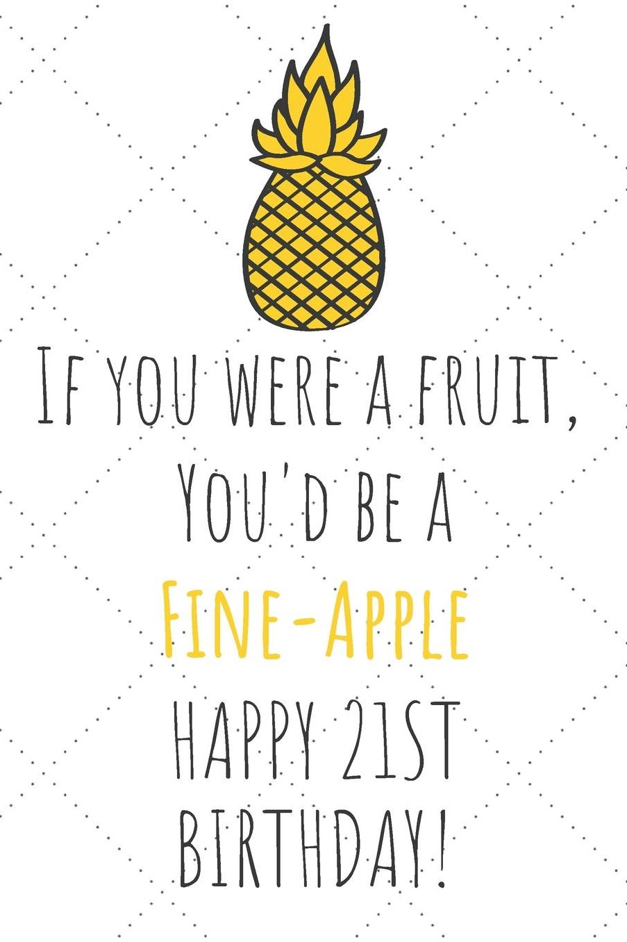 If You Were A Fruit You'd Be A Fine-Apple Happy 21st Birthday: 21st Birthday Gift Journal / Notebook / Diary / Unique Pineapple Lovers Greeting Card Pun Alternative
