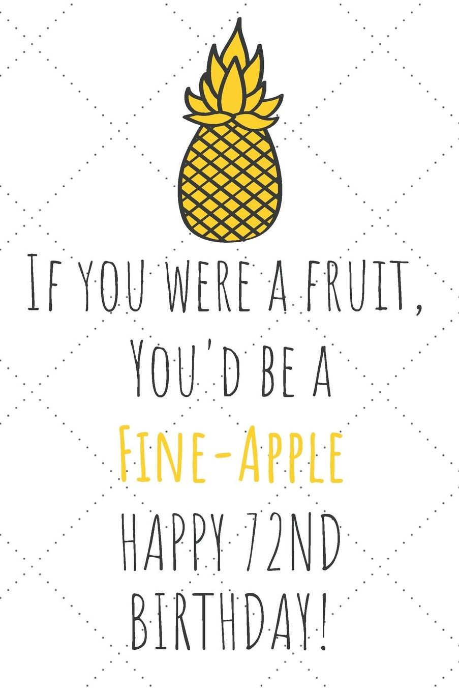 If You Were A Fruit You'd Be A Fine-Apple Happy 72nd Birthday: 72nd Birthday Gift Journal / Notebook / Diary / Unique Pineapple Lovers Greeting Card Pun Alternative