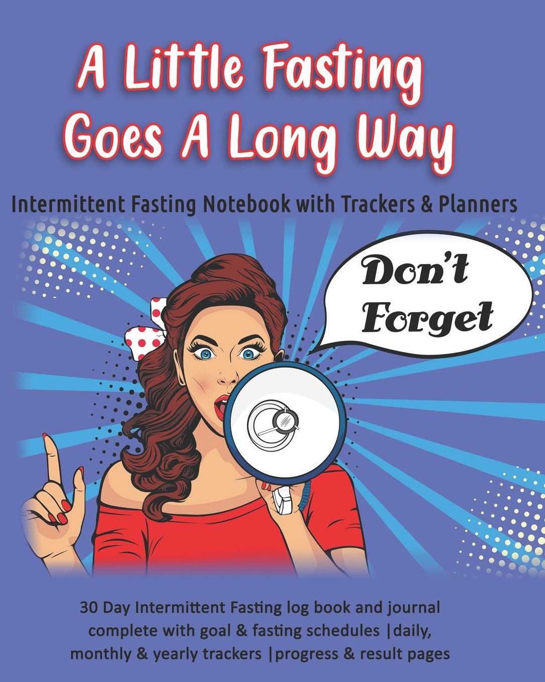 A Little Fasting Goes A Long Way: Intermittent Fasting Notebook with Trackers & Planners: 30 Day Intermittent Fasting log book and journal complete with goal & fasting schedules daily, monthly & yearly trackers progress & result pages
